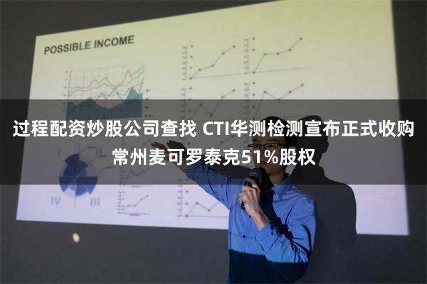 过程配资炒股公司查找 CTI华测检测宣布正式收购常州麦可罗泰克51%股权