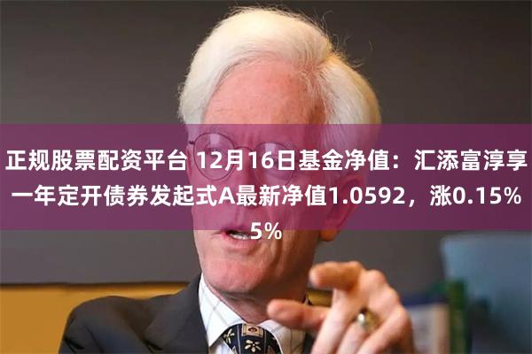正规股票配资平台 12月16日基金净值：汇添富淳享一年定开债券发起式A最新净值1.0592，涨0.15%