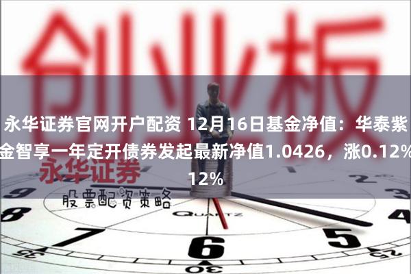 永华证券官网开户配资 12月16日基金净值：华泰紫金智享一年定开债券发起最新净值1.0426，涨0.12%