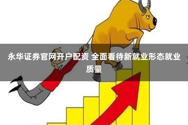 永华证券官网开户配资 全面看待新就业形态就业质量
