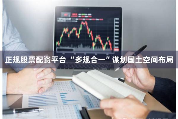 正规股票配资平台 “多规合一”谋划国土空间布局
