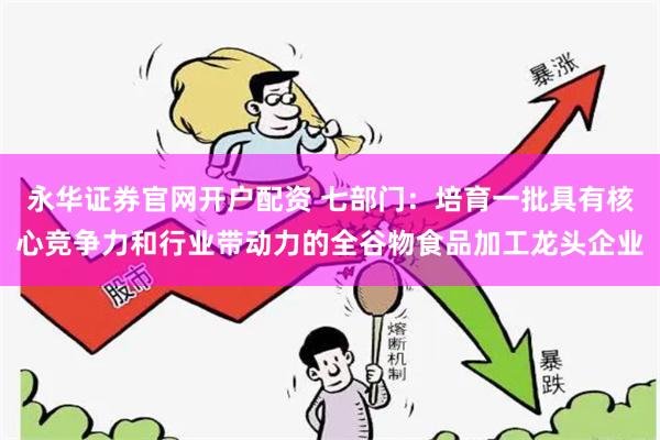 永华证券官网开户配资 七部门：培育一批具有核心竞争力和行业带动力的全谷物食品加工龙头企业