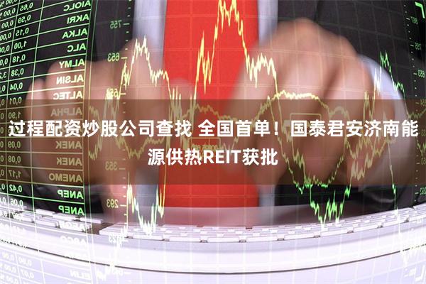 过程配资炒股公司查找 全国首单！国泰君安济南能源供热REIT获批