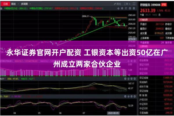 永华证券官网开户配资 工银资本等出资50亿在广州成立两家合伙企业