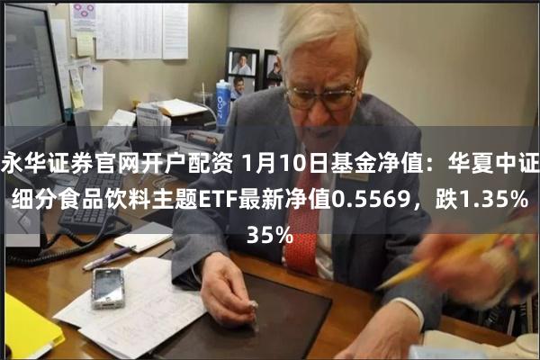 永华证券官网开户配资 1月10日基金净值：华夏中证细分食品饮料主题ETF最新净值0.5569，跌1.35%