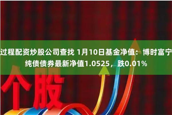 过程配资炒股公司查找 1月10日基金净值：博时富宁纯债债券最新净值1.0525，跌0.01%