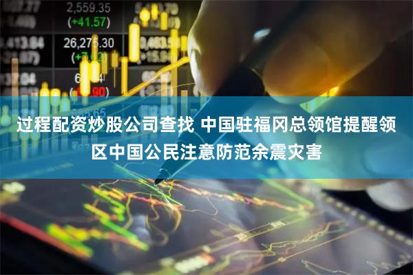 过程配资炒股公司查找 中国驻福冈总领馆提醒领区中国公民注意防范余震灾害