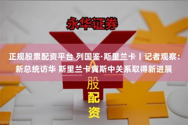 正规股票配资平台 列国鉴·斯里兰卡丨记者观察：新总统访华 斯里兰卡冀斯中关系取得新进展