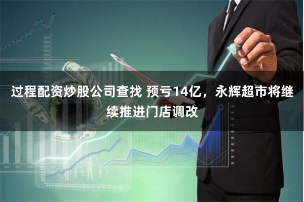 过程配资炒股公司查找 预亏14亿，永辉超市将继续推进门店调改