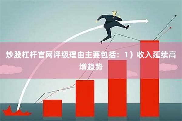 炒股杠杆官网评级理由主要包括：1）收入延续高增趋势
