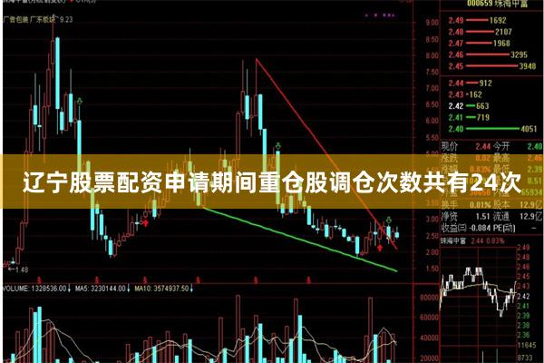 辽宁股票配资申请期间重仓股调仓次数共有24次