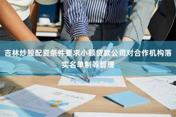 吉林炒股配资条件要求小额贷款公司对合作机构落实名单制等管理