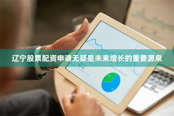 辽宁股票配资申请无疑是未来增长的重要源泉