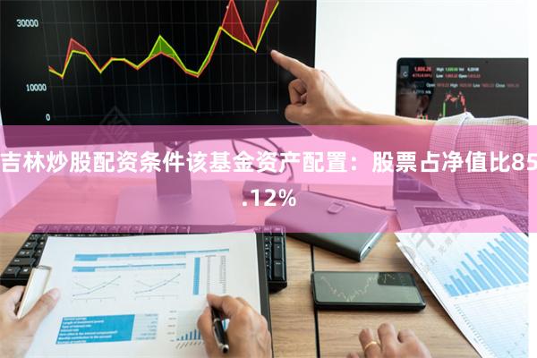 吉林炒股配资条件该基金资产配置：股票占净值比85.12%