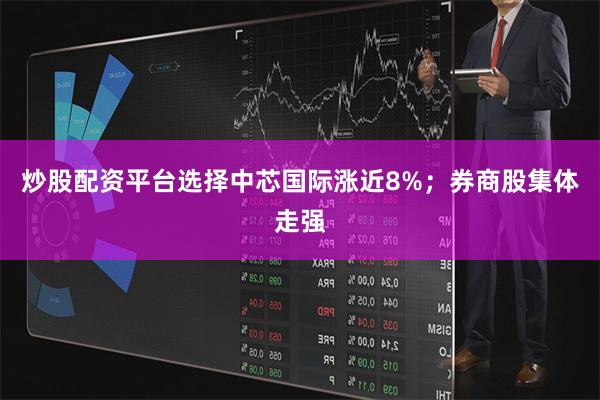炒股配资平台选择中芯国际涨近8%；券商股集体走强