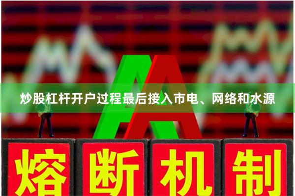 炒股杠杆开户过程最后接入市电、网络和水源