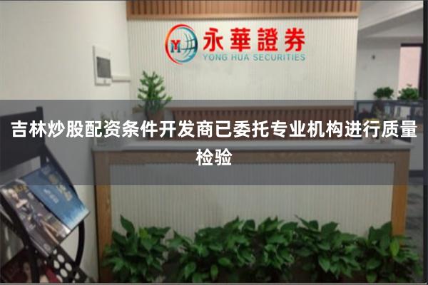 吉林炒股配资条件开发商已委托专业机构进行质量检验
