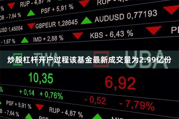 炒股杠杆开户过程该基金最新成交量为2.99亿份