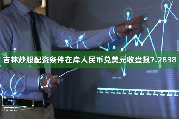 吉林炒股配资条件在岸人民币兑美元收盘报7.2838