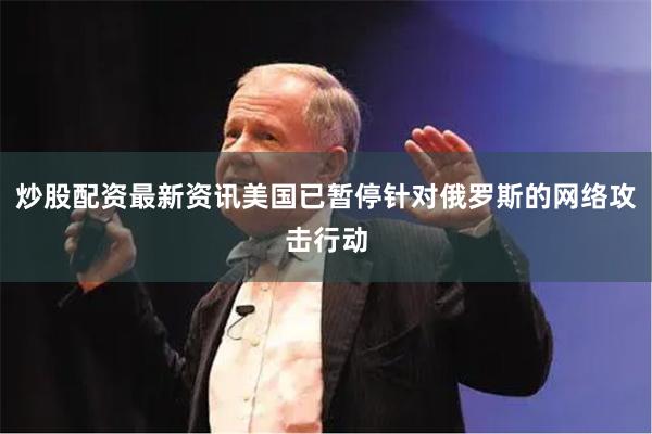 炒股配资最新资讯美国已暂停针对俄罗斯的网络攻击行动