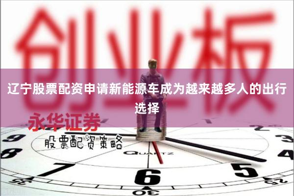 辽宁股票配资申请新能源车成为越来越多人的出行选择