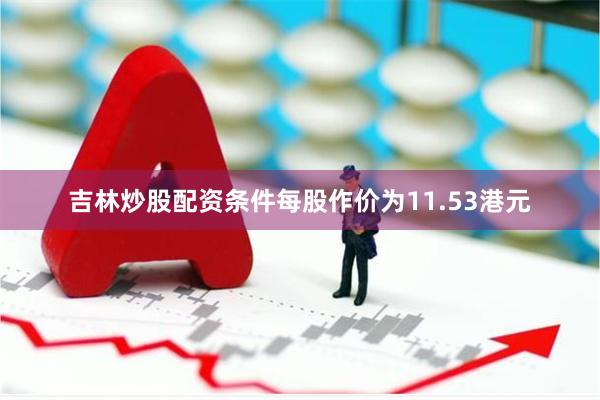 吉林炒股配资条件每股作价为11.53港元