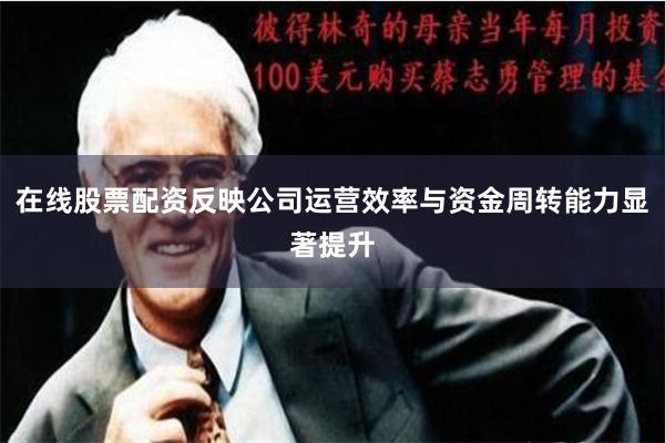 在线股票配资反映公司运营效率与资金周转能力显著提升