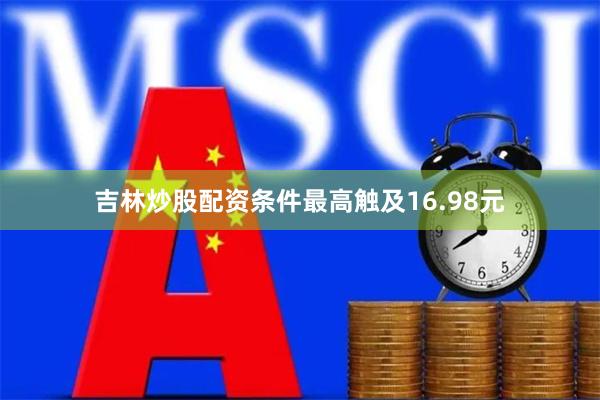 吉林炒股配资条件最高触及16.98元