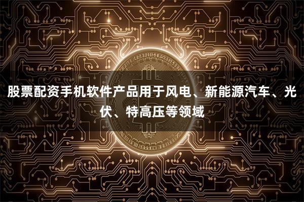 股票配资手机软件产品用于风电、新能源汽车、光伏、特高压等领域