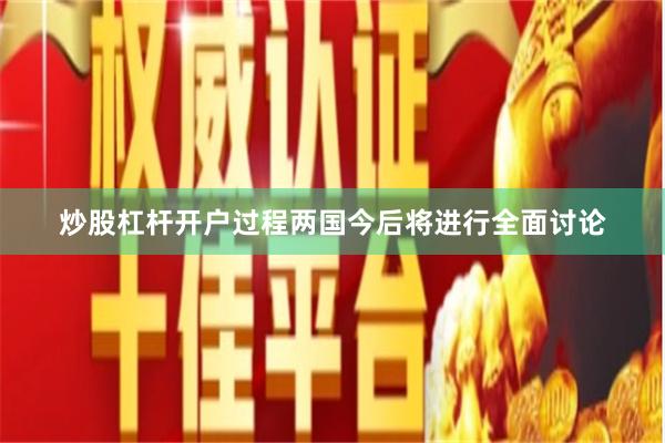 炒股杠杆开户过程两国今后将进行全面讨论