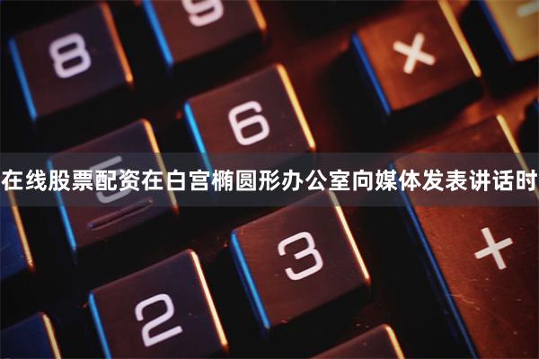 在线股票配资在白宫椭圆形办公室向媒体发表讲话时