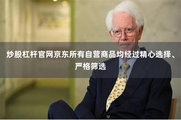 炒股杠杆官网京东所有自营商品均经过精心选择、严格筛选