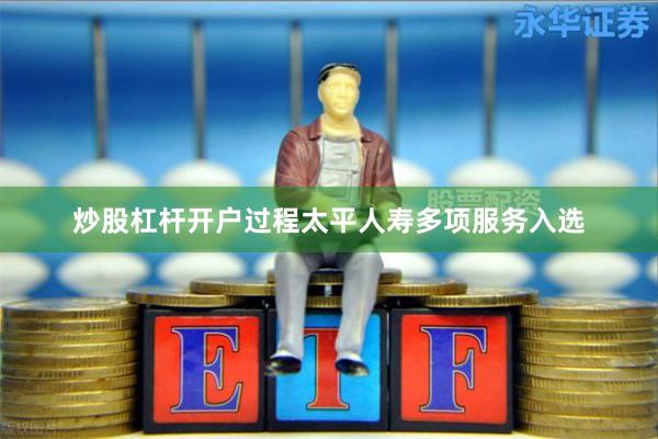 炒股杠杆开户过程太平人寿多项服务入选