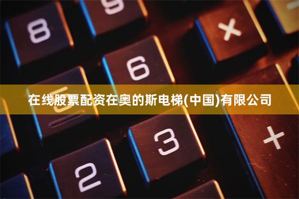 在线股票配资在奥的斯电梯(中国)有限公司
