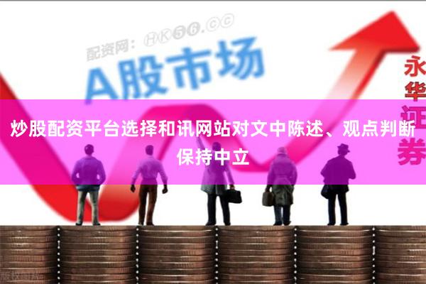 炒股配资平台选择和讯网站对文中陈述、观点判断保持中立