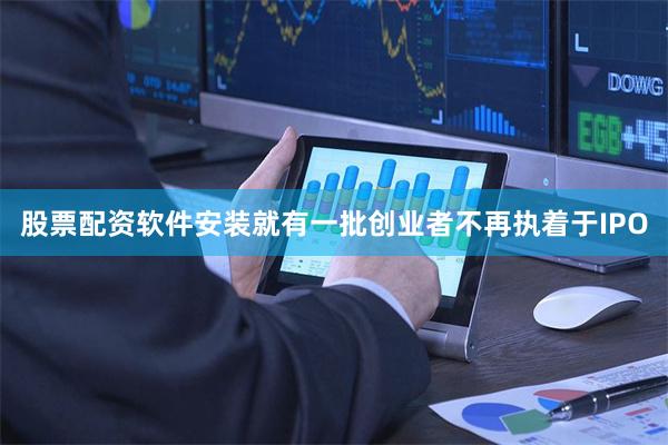 股票配资软件安装就有一批创业者不再执着于IPO