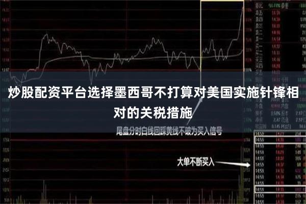 炒股配资平台选择墨西哥不打算对美国实施针锋相对的关税措施