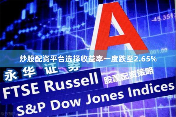 炒股配资平台选择收益率一度跌至2.65%