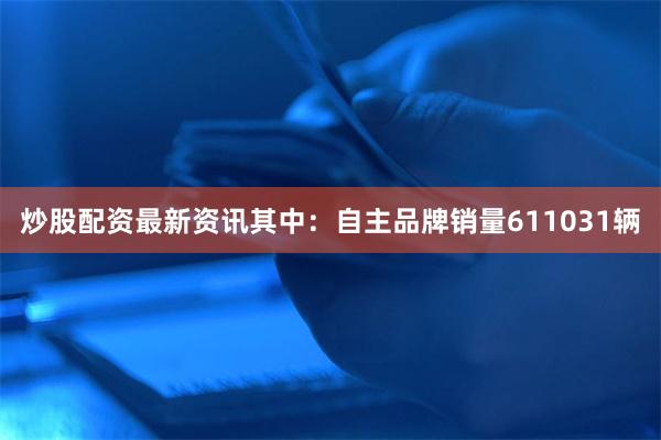 炒股配资最新资讯其中：自主品牌销量611031辆
